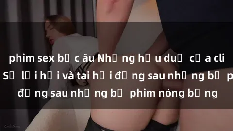 phim sex bắc âu Những hậu duệ của clip sex đình đám: Sự lợi hại và tai hại đằng sau những bộ phim nóng bỏng