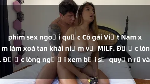 phim sex ngoại quốc Cô gái Việt Nam xinh đẹp và gợi cảm làm xoá tan khái niệm về MILF. Được lòng người xem bởi sự quyến rũ và dễ thương.