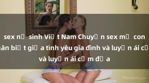 sex nữ sinh Việt Nam Chuyện sex mẹ con: Sự phân biệt giữa tình yêu gia đình và luyến ái cấm địa