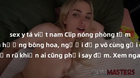 sex y tá việt nam Clip nóng phòng tắm: Hít thở nồng nàn hương bông hoa, người đẹp vô cùng gợi cảm và quyến rũ khiến ai cũng phải say đắm. Xem ngay để trải nghiệm điều đặc biệt!