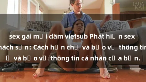 sex gái mại dâm vietsub Phát hiện sex camera ẩn trong khách sạn: Cách hạn chế và bảo vệ thông tin cá nhân của bạn.