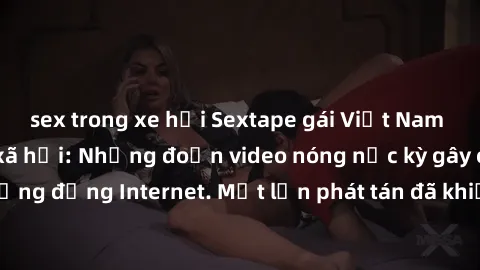 sex trong xe hơi Sextape gái Việt Nam gây sốt trên mạng xã hội: Những đoạn video nóng nực kỳ gây chấn động cộng đồng Internet. Một lần phát tán đã khiến người xem không thể rời mắt.