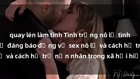 quay lén làm tình Tình trạng nô lệ tình dục: Những thực tế đáng báo động về sex nô lệ và cách hỗ trợ nạn nhân trong xã hội hiện nay