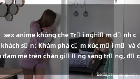 sex anime không che Trải nghiệm đỉnh cao tình yêu tại sex khách sạn: Khám phá cảm xúc mới mẻ và đam mê trên chăn giường sang trọng, độc đáo, không giới hạn.