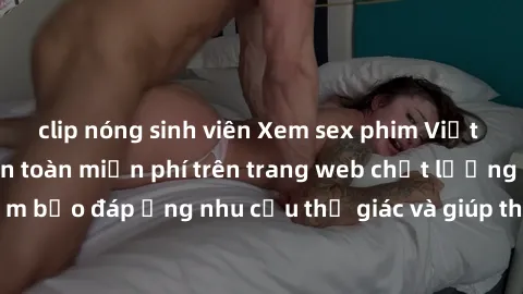 clip nóng sinh viên Xem sex phim Việt Nam không che hoàn toàn miễn phí trên trang web chất lượng cao. Đảm bảo đáp ứng nhu cầu thị giác và giúp thỏa mãn mong muốn của bạn.