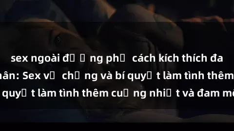 sex ngoài đường phố cách kích thích đam mê trong hôn nhân: Sex vợ chồng và bí quyết làm tình thêm cuồng nhiệt và đam mê
