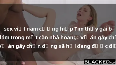 sex việt nam cưỡng hiếp Tìm thấy gái bị trói và bị hiếp dâm trong một căn nhà hoang: Vụ án gây chấn động xã hội đang được điều tra vào.
