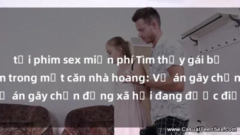 tải phim sex miễn phí Tìm thấy gái bị trói và bị hiếp dâm trong một căn nhà hoang: Vụ án gây chấn động xã hội đang được điều tra vào.
