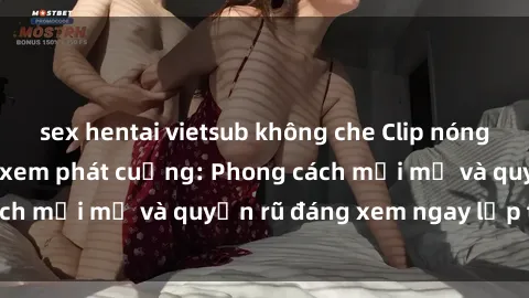 sex hentai vietsub không che Clip nóng BDSM khiến người xem phát cuồng: Phong cách mới mẻ và quyến rũ đáng xem ngay lập tức!