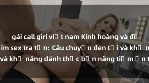 gái call girl việt nam Kinh hoàng và đầy kích thích với phim sex tra tấn: Câu chuyện đen tối và khả năng đánh thức bản năng tiềm ẩn trong con người