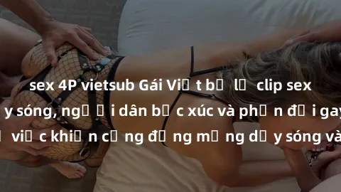 sex 4P vietsub Gái Việt bị lộ clip sex khiến dư luận dậy sóng, người dân bức xúc và phản đối gay gắt. Sự việc khiến cộng đồng mạng dậy sóng và yêu cầu xử lý nghiêm ngặt.