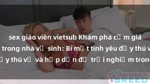 sex giáo viên vietsub Khám phá cảm giác mới mẻ với sex trong nhà vệ sinh: Bí mật tình yêu đầy thú vị và hấp dẫn để trải nghiệm trong đêm hôm nay!