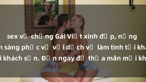 sex vợ chồng Gái Việt xinh đẹp, nồng nàn tình cảm, sẵn sàng phục vụ với dịch vụ làm tình tại khách sạn. Đến ngay để thỏa mãn mọi khao khát của bạn!