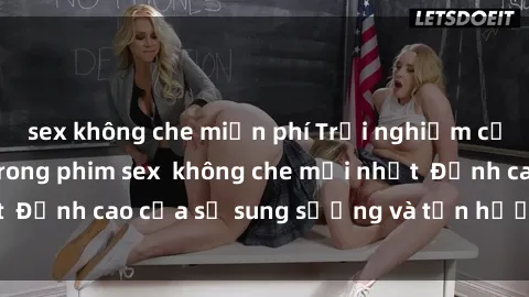 sex không che miễn phí Trải nghiệm cực kỳ nóng bỏng trong phim sex  không che mới nhất  Đỉnh cao của sự sung sướng và tận hưởng chân thật