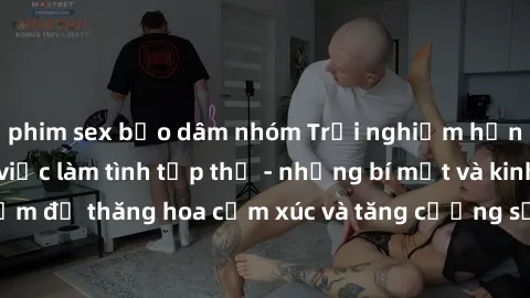 phim sex bạo dâm nhóm Trải nghiệm hứng khởi cùng với việc làm tình tập thể - những bí mật và kinh nghiệm để thăng hoa cảm xúc và tăng cường sự gắn kết trong mối quan hệ
