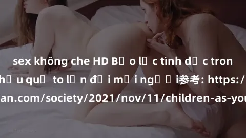 sex không che HD Bạo lực tình dục trong nhóm: nguy cơ và hậu quả to lớn đối mọi người参考: https://www.theguardian.com/society/2021/nov/11/children-as-young-as-four-are-being-sexually-abused-by-groups-i