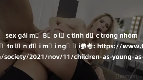 sex gái mỹ Bạo lực tình dục trong nhóm: nguy cơ và hậu quả to lớn đối mọi người参考: https://www.theguardian.com/society/2021/nov/11/children-as-young-as-four-are-being-sexually-abused-by-groups-in-uk-r