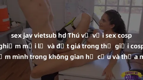 sex jav vietsub hd Thú vị với sex cosplay anime: Trải nghiệm mới lạ và đắt giá trong thế giới cosplay! Đắm mình trong không gian hư cấu và thỏa mãn niềm đam mê của bạn!