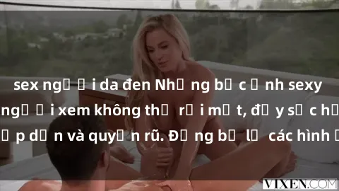sex người da đen Những bức ảnh sexy tá gợi cảm khiến người xem không thể rời mắt, đầy sức hấp dẫn và quyến rũ. Đừng bỏ lỡ các hình ảnh nóng bỏng này!