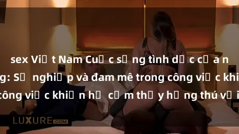 sex Việt Nam Cuộc sống tình dục của nhân viên văn phòng: Sự nghiệp và đam mê trong công việc khiến họ cảm thấy hứng thú với tình dục?