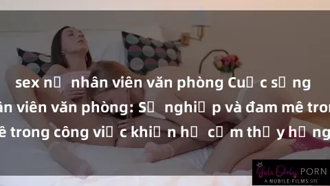 sex nữ nhân viên văn phòng Cuộc sống tình dục của nhân viên văn phòng: Sự nghiệp và đam mê trong công việc khiến họ cảm thấy hứng thú với tình dục?