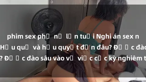 phim sex phụ nữ lớn tuổi Nghi án sex nhân viên nhà hàng: Hậu quả và hậu quyết đến đâu? Được đào sâu vào vụ việc cực kỳ nghiêm trọng này.
