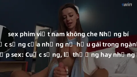 sex phim việt nam không che Những bí mật đằng sau cuộc sống của những nữ hầu gái trong ngành công nghiệp sex: Cuộc sống, lẽ thường hay những khó khăn mà họ phải đối mặt.