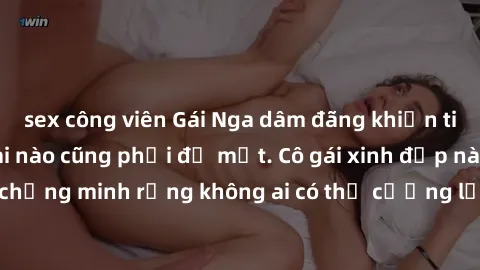 sex công viên Gái Nga dâm đãng khiến tim bất cứ chàng trai nào cũng phải đỏ mặt. Cô gái xinh đẹp này đã chứng minh rằng không ai có thể cưỡng lại khi cô làm tình đắm say.