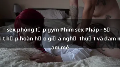 sex phòng tập gym Phim sex Pháp - Sự kết hợp hoàn hảo giữa nghệ thuật và đam mê