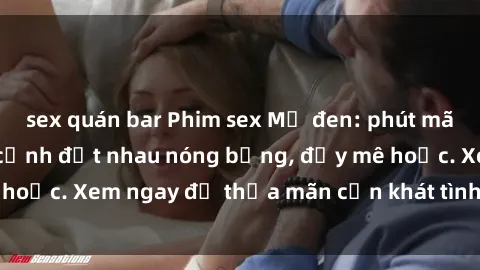 sex quán bar Phim sex Mỹ đen: phút mãnh liệt với những cảnh địt nhau nóng bỏng, đầy mê hoặc. Xem ngay để thỏa mãn cơn khát tình dục của bạn!