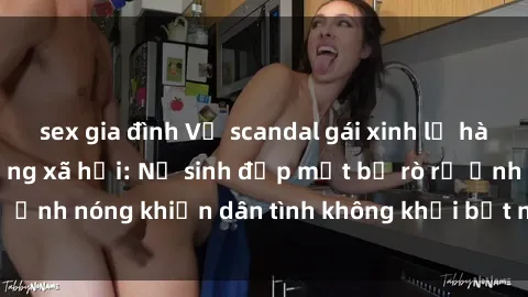 sex gia đình Vụ scandal gái xinh lộ hàng gây sốt trên mạng xã hội: Nữ sinh đẹp mắt bị rò rỉ ảnh nóng khiến dân tình không khỏi bất ngờ và phẫn nộ!