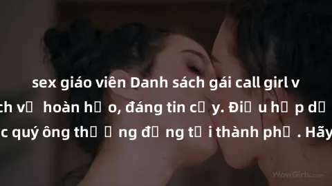 sex giáo viên Danh sách gái call girl vip chất lượng, dịch vụ hoàn hảo, đáng tin cậy. Điều hấp dẫn cho các quý ông thượng đẳng tại thành phố. Hãy nhấc máy và đặt lịch ngay!