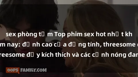 sex phòng tắm Top phim sex hot nhất không thể bỏ lỡ năm nay: đỉnh cao của đồng tính, threesome đầy kích thích và các cảnh nóng đang gây sốt!