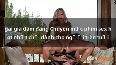 gái già dâm đãng Chuyên mục phim sex hot nhất chỉ dành cho người trên tuổi