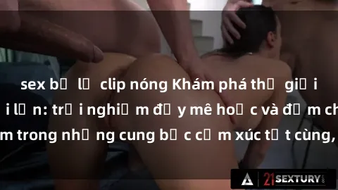 sex bị lộ clip nóng Khám phá thế giới mới với sex người lớn: trải nghiệm đầy mê hoặc và đắm chìm trong những cung bậc cảm xúc tột cùng, hứng khởi và cuốn hút.