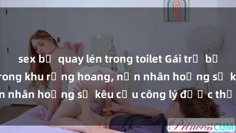 sex bị quay lén trong toilet Gái trẻ bị hiếp dâm bạo lực trong khu rừng hoang, nạn nhân hoảng sợ kêu cầu công lý được thực thi