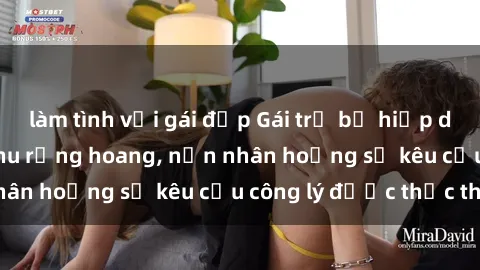 làm tình với gái đẹp Gái trẻ bị hiếp dâm bạo lực trong khu rừng hoang, nạn nhân hoảng sợ kêu cầu công lý được thực thi