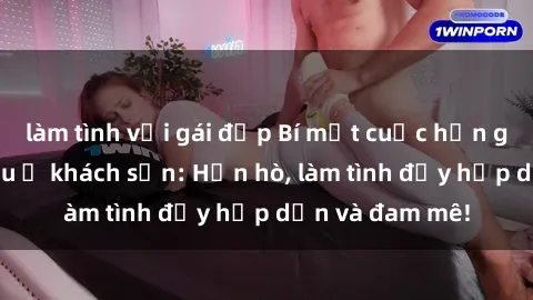 làm tình với gái đẹp Bí mật cuộc hẹn gái Việt lần đầu ở khách sạn: Hẹn hò, làm tình đầy hấp dẫn và đam mê!