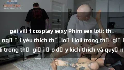 gái việt cosplay sexy Phim sex loli: thỏa mãn đam mê của người yêu thích thể loại loli trong thế giới ảo đầy kích thích và quyến rũ.