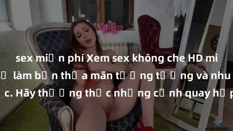 sex miễn phí Xem sex không che HD miễn phí đảm bảo sẽ làm bạn thỏa mãn tưởng tượng và nhu cầu tình dục. Hãy thưởng thức những cảnh quay hấp dẫn và mãnh liệt ngay bây giờ!