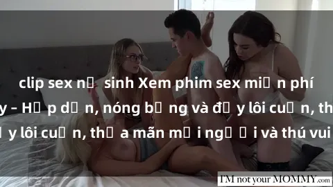 clip sex nữ sinh Xem phim sex miễn phí online ngay tại đây – Hấp dẫn, nóng bỏng và đầy lôi cuốn, thỏa mãn mọi người và thú vui của bạn!