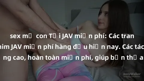 sex mẹ con Tải JAV miễn phí: Các trang web cung cấp phim JAV miễn phí hàng đầu hiện nay. Các tác phẩm chất lượng cao, hoàn toàn miễn phí, giúp bạn thỏa mãn niềm đam mê mà không tốn kém.