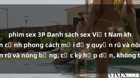phim sex 3P Danh sách sex Việt Nam không che - Ảnh toàn cảnh phong cách mới đầy quyến rũ và nóng bỏng, cực kỳ hấp dẫn, không thể bỏ qua!