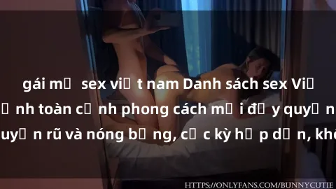 gái mỹ sex việt nam Danh sách sex Việt Nam không che - Ảnh toàn cảnh phong cách mới đầy quyến rũ và nóng bỏng, cực kỳ hấp dẫn, không thể bỏ qua!