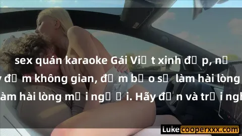 sex quán karaoke Gái Việt xinh đẹp, nồng nàn làm tình say đắm không gian, đảm bảo sẽ làm hài lòng mọi người. Hãy đến và trải nghiệm ngay!