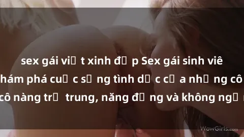 sex gái việt xinh đẹp Sex gái sinh viên hot nhất: Cùng khám phá cuộc sống tình dục của những cô nàng trẻ trung, năng động và không ngần ngại thử nghiệm!