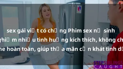 sex gái việt có chồng Phim sex nữ sinh mới nhất: Trải nghiệm nhiều tình huống kích thích, không che hoàn toàn, giúp thỏa mãn cơn khát tình dục của các bạn trẻ