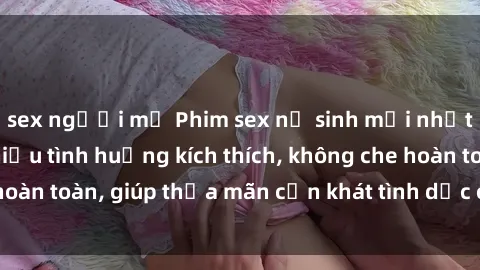 sex người mỹ Phim sex nữ sinh mới nhất: Trải nghiệm nhiều tình huống kích thích, không che hoàn toàn, giúp thỏa mãn cơn khát tình dục của các bạn trẻ