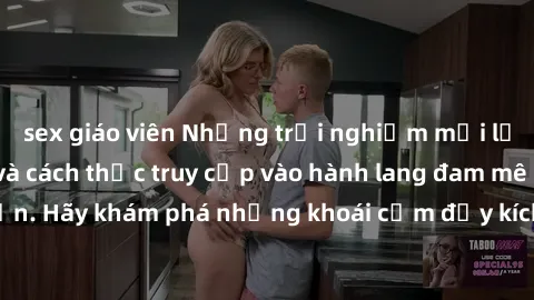 sex giáo viên Những trải nghiệm mới lạ với sex tập thể và cách thức truy cập vào hành lang đam mê của bạn. Hãy khám phá những khoái cảm đầy kích thích với tập thể hấp dẫn!