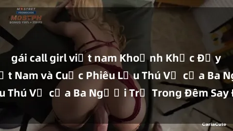 gái call girl việt nam Khoảnh Khắc Đầy Kịch Tính: Sex  Việt Nam và Cuộc Phiêu Lưu Thú Vị của Ba Người Trẻ Trong Đêm Say Đắm